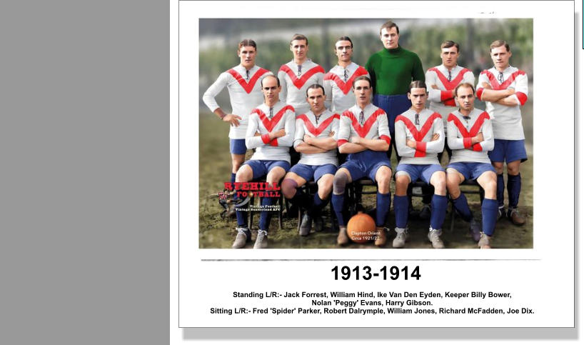 1913-1914 Standing L/R:- Jack Forrest, William Hind, Ike Van Den Eyden, Keeper Billy Bower,  Nolan 'Peggy' Evans, Harry Gibson. Sitting L/R:- Fred 'Spider' Parker, Robert Dalrymple, William Jones, Richard McFadden, Joe Dix.