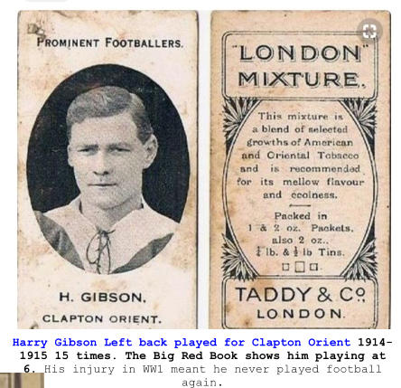 Harry Gibson Left back played for Clapton Orient 1914-1915 15 times. The Big Red Book shows him playing at 6. His injury in WW1 meant he never played football again.