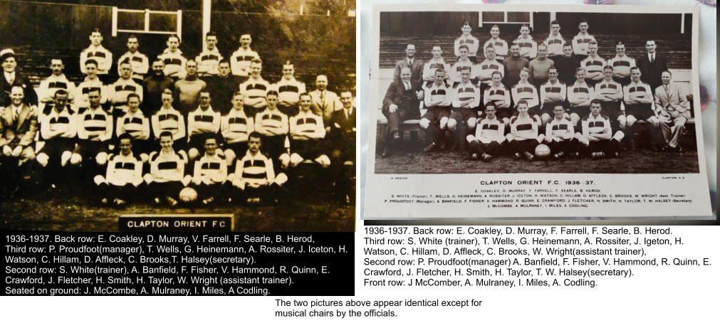 1936-1937. Back row: E. Coakley, D. Murray, V. Farrell, F. Searle, B. Herod,  Third row: P. Proudfoot(manager), T. Wells, G. Heinemann, A. Rossiter, J. Iceton, H. Watson, C. Hillam, D. Affleck, C. Brooks,T. Halsey(secretary). Second row: S. White(trainer), A. Banfield, F. Fisher, V. Hammond, R. Quinn, E. Crawford, J. Fletcher, H. Smith, H. Taylor, W. Wright (assistant trainer). Seated on ground: J. McCombe, A. Mulraney, I. Miles, A Codling. 1936-1937. Back row: E. Coakley, D. Murray, F. Farrell, F. Searle, B. Herod. Third row: S. White (trainer), T. Wells, G. Heinemann, A. Rossiter, J. Igeton, H. Watson, C. Hillam, D. Affleck, C. Brooks, W. Wright(assistant trainer),  Second row: P. Proudfoot(manager) A. Banfield, F. Fisher, V. Hammond, R. Quinn, E. Crawford, J. Fletcher, H. Smith, H. Taylor, T. W. Halsey(secretary). Front row: J McComber, A. Mulraney, I. Miles, A. Codling. The two pictures above appear identical except for  musical chairs by the officials.