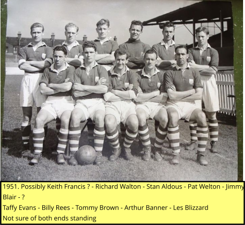 1951. Possibly Keith Francis ? - Richard Walton - Stan Aldous - Pat Welton - Jimmy Blair - ? Taffy Evans - Billy Rees - Tommy Brown - Arthur Banner - Les Blizzard Not sure of both ends standing