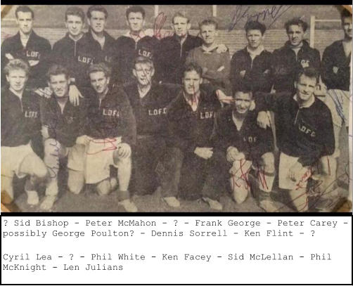 ? Sid Bishop - Peter McMahon - ? - Frank George - Peter Carey - possibly George Poulton? - Dennis Sorrell - Ken Flint - ? Cyril Lea - ? - Phil White - Ken Facey - Sid McLellan - Phil McKnight - Len Julians